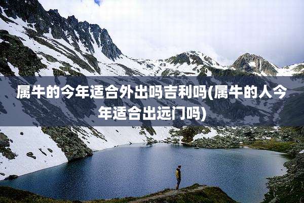 属牛的今年适合外出吗吉利吗(属牛的人今年适合出远门吗)