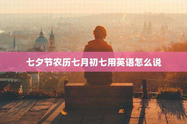 七夕节农历七月初七用英语怎么说