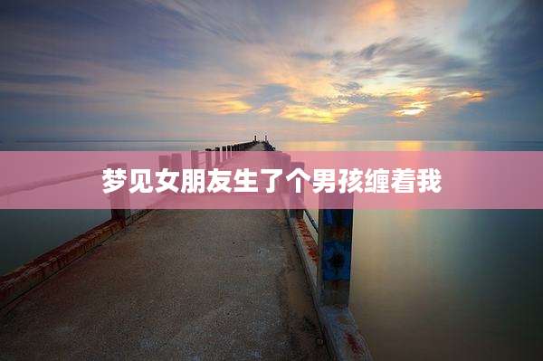 梦见女朋友生了个男孩缠着我