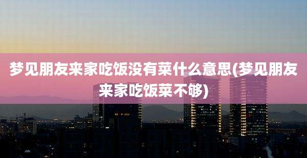 梦见朋友来家吃饭没有菜什么意思(梦见朋友来家吃饭菜不够)
