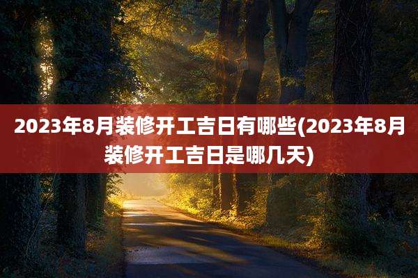 2023年8月装修开工吉日有哪些(2023年8月装修开工吉日是哪几天)