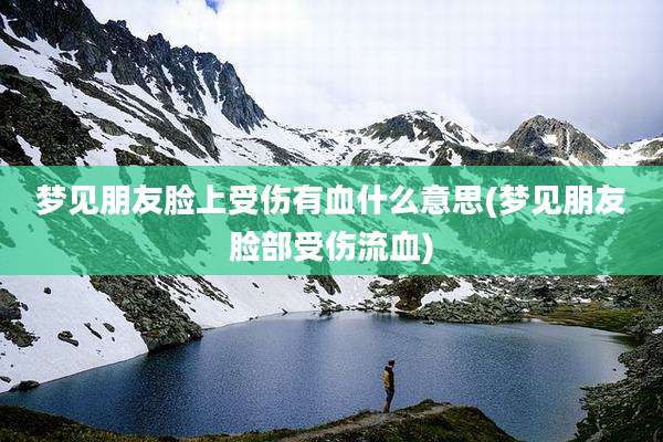 梦见朋友脸上受伤有血什么意思(梦见朋友脸部受伤流血)