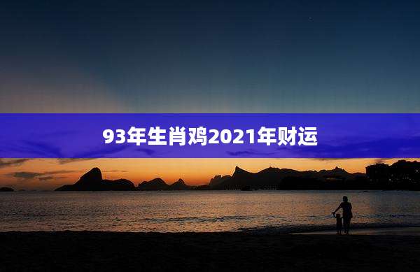 93年生肖鸡2021年财运