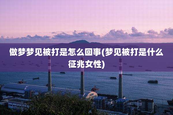做梦梦见被打是怎么回事(梦见被打是什么征兆女性)