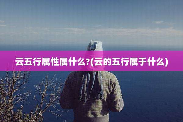云五行属性属什么?(云的五行属于什么)