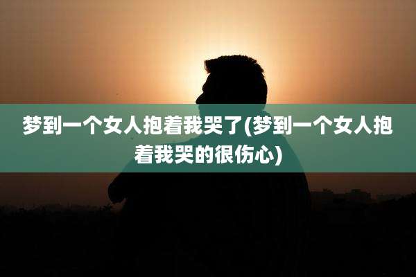 梦到一个女人抱着我哭了(梦到一个女人抱着我哭的很伤心)