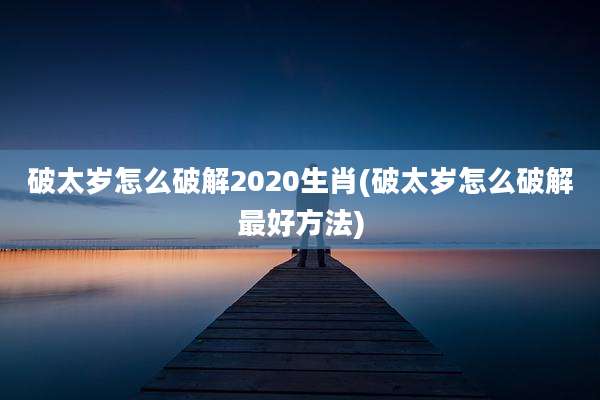 破太岁怎么破解2020生肖(破太岁怎么破解最好方法)