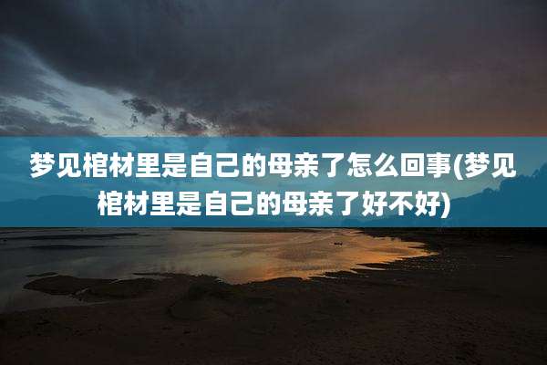 梦见棺材里是自己的母亲了怎么回事(梦见棺材里是自己的母亲了好不好)