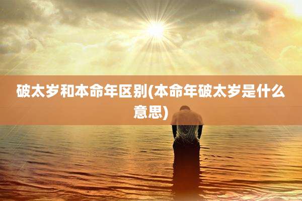 破太岁和本命年区别(本命年破太岁是什么意思)