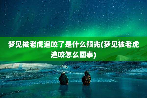 梦见被老虎追咬了是什么预兆(梦见被老虎追咬怎么回事)
