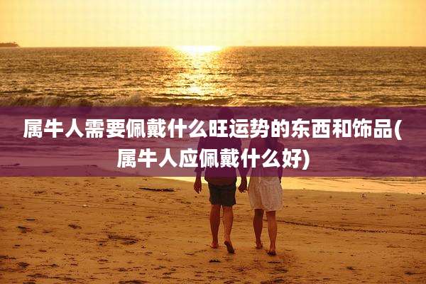属牛人需要佩戴什么旺运势的东西和饰品(属牛人应佩戴什么好)