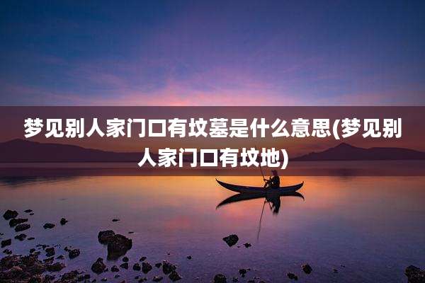 梦见别人家门口有坟墓是什么意思(梦见别人家门口有坟地)