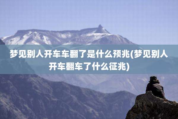梦见别人开车车翻了是什么预兆(梦见别人开车翻车了什么征兆)