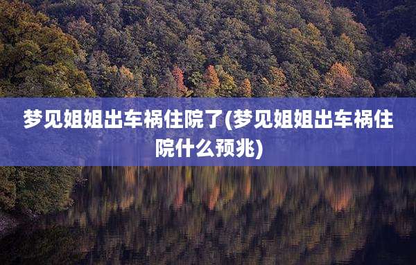 梦见姐姐出车祸住院了(梦见姐姐出车祸住院什么预兆)