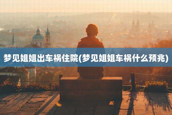 梦见姐姐出车祸住院(梦见姐姐车祸什么预兆)