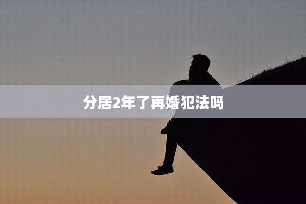 分居2年了再婚犯法吗