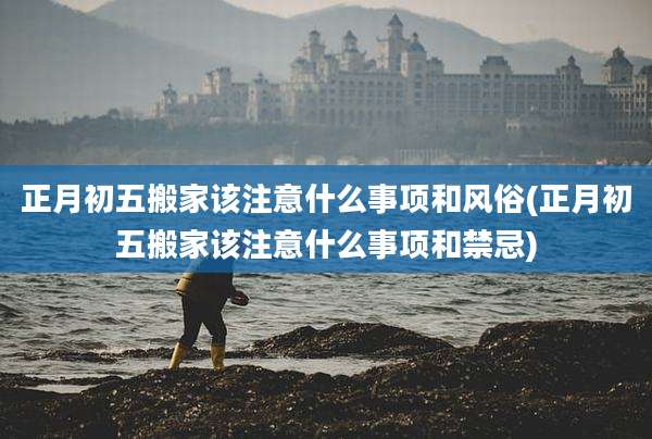 正月初五搬家该注意什么事项和风俗(正月初五搬家该注意什么事项和禁忌)