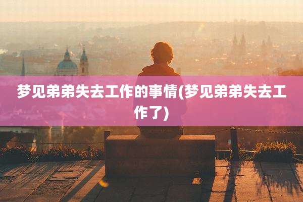 梦见弟弟失去工作的事情(梦见弟弟失去工作了)