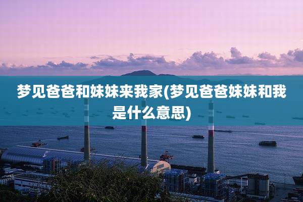梦见爸爸和妹妹来我家(梦见爸爸妹妹和我是什么意思)