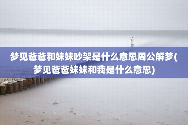 梦见爸爸和妹妹吵架是什么意思周公解梦(梦见爸爸妹妹和我是什么意思)