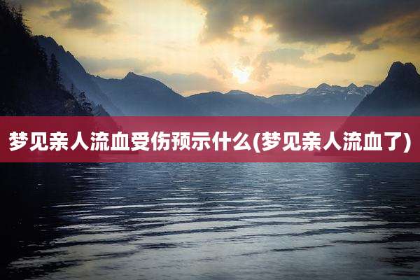 梦见亲人流血受伤预示什么(梦见亲人流血了)