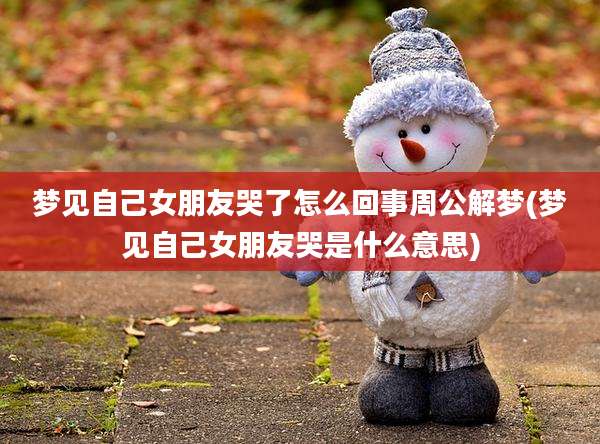 梦见自己女朋友哭了怎么回事周公解梦(梦见自己女朋友哭是什么意思)