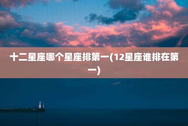 十二星座哪个星座排第一(12星座谁排在第一)