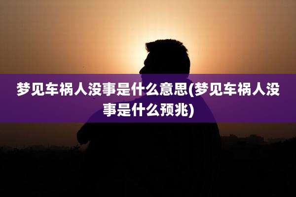 梦见车祸人没事是什么意思(梦见车祸人没事是什么预兆)