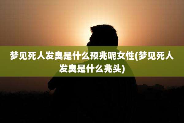 梦见死人发臭是什么预兆呢女性(梦见死人发臭是什么兆头)