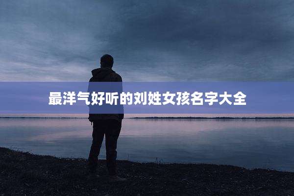 最洋气好听的刘姓女孩名字大全