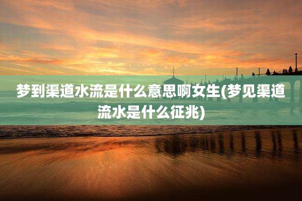 梦到渠道水流是什么意思啊女生(梦见渠道流水是什么征兆)