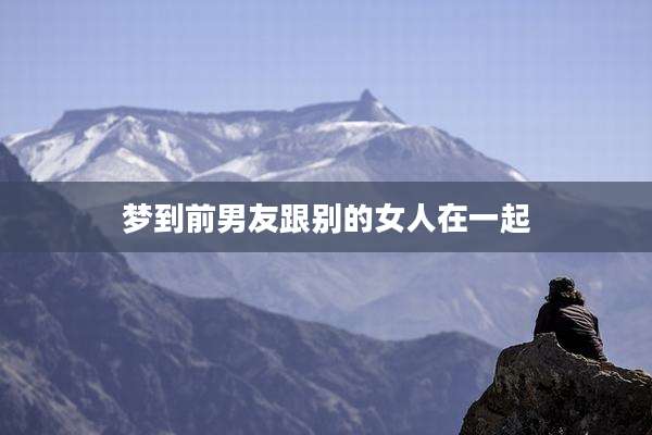 梦到前男友跟别的女人在一起