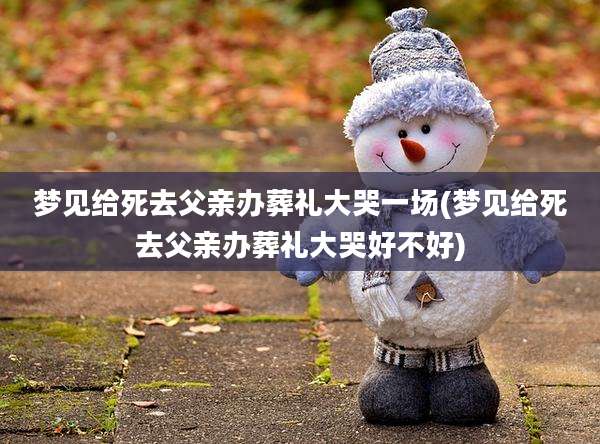 梦见给死去父亲办葬礼大哭一场(梦见给死去父亲办葬礼大哭好不好)