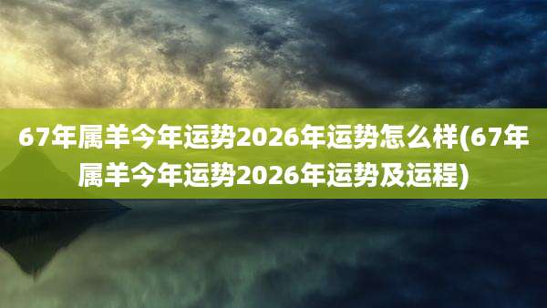 67年属羊今年运势2026年运势怎么样(67年属羊今年运势2026年运势及运程)