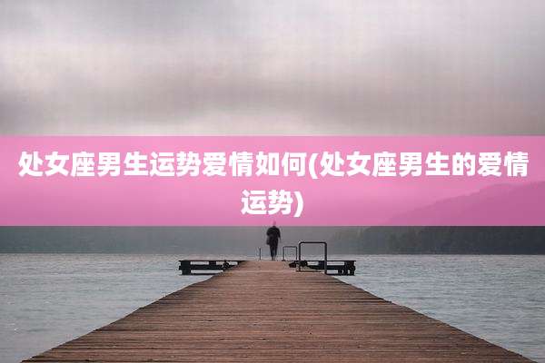 处女座男生运势爱情如何(处女座男生的爱情运势)