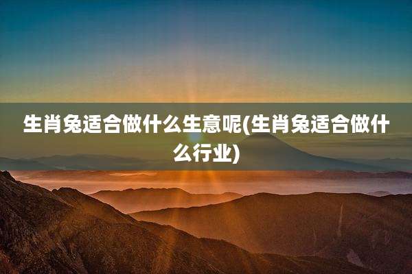 生肖兔适合做什么生意呢(生肖兔适合做什么行业)
