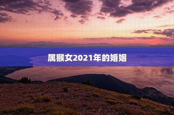 属猴女2021年的婚姻