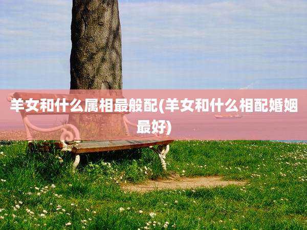 羊女和什么属相最般配(羊女和什么相配婚姻最好)