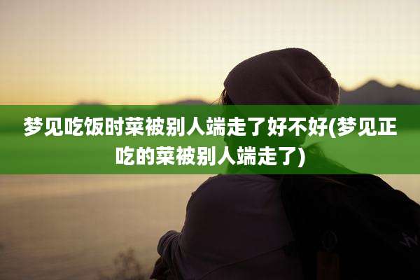 梦见吃饭时菜被别人端走了好不好(梦见正吃的菜被别人端走了)