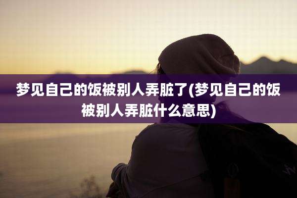 梦见自己的饭被别人弄脏了(梦见自己的饭被别人弄脏什么意思)
