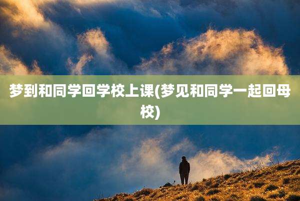 梦到和同学回学校上课(梦见和同学一起回母校)