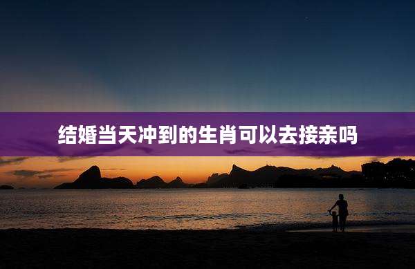 结婚当天冲到的生肖可以去接亲吗