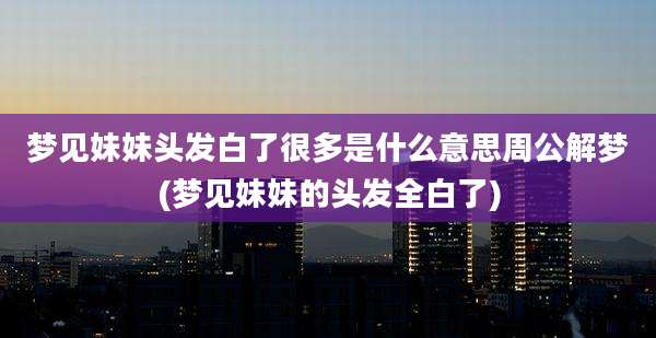 梦见妹妹头发白了很多是什么意思周公解梦(梦见妹妹的头发全白了)