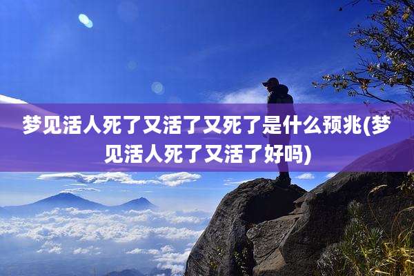 梦见活人死了又活了又死了是什么预兆(梦见活人死了又活了好吗)