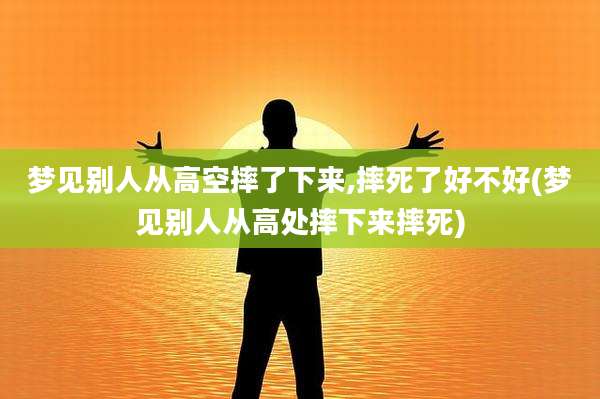梦见别人从高空摔了下来,摔死了好不好(梦见别人从高处摔下来摔死)