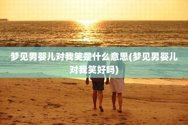 梦见男婴儿对我笑是什么意思(梦见男婴儿对我笑好吗)