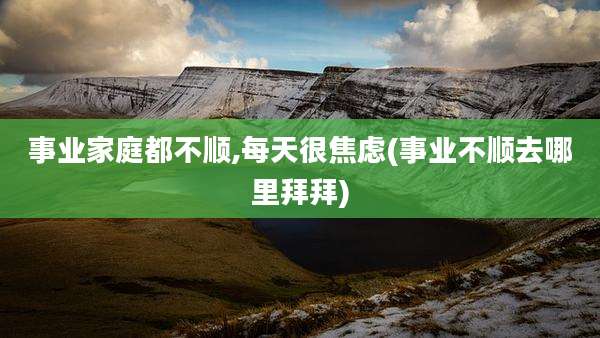 事业家庭都不顺,每天很焦虑(事业不顺去哪里拜拜)