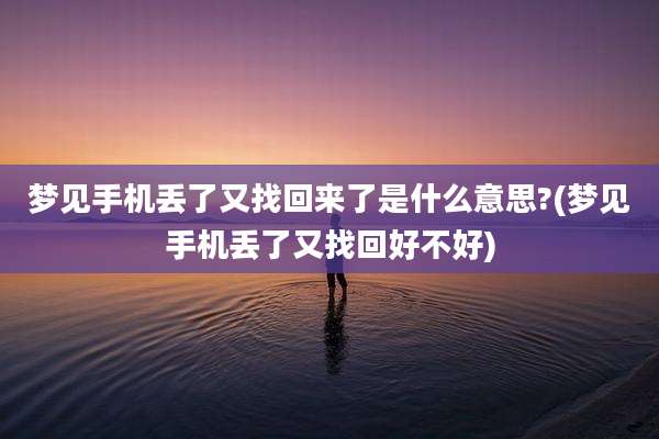 梦见手机丢了又找回来了是什么意思?(梦见手机丢了又找回好不好)