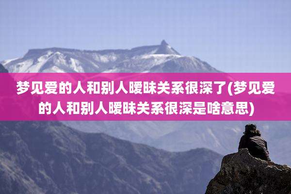 梦见爱的人和别人暧昧关系很深了(梦见爱的人和别人暧昧关系很深是啥意思)