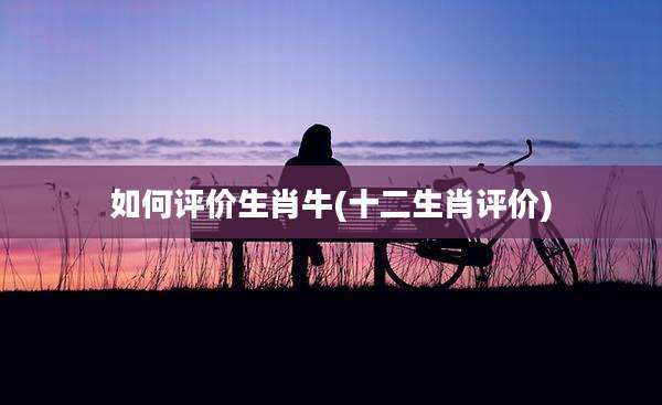 如何评价生肖牛(十二生肖评价)